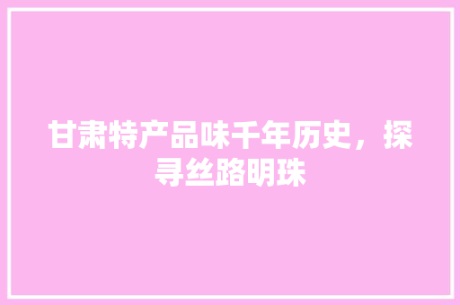 甘肃特产品味千年历史，探寻丝路明珠