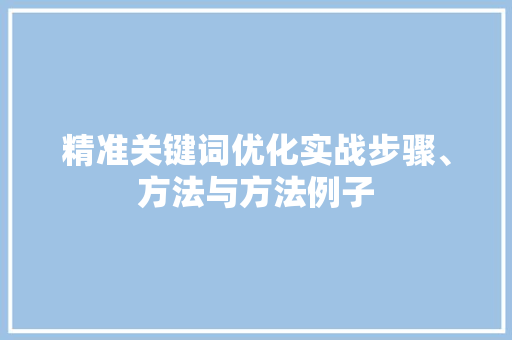 精准关键词优化实战步骤、方法与方法例子