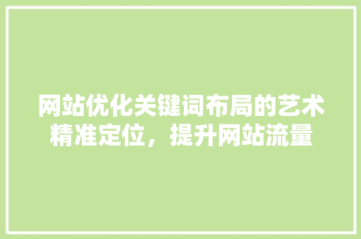 网站优化关键词布局的艺术精准定位，提升网站流量 SEO关键词