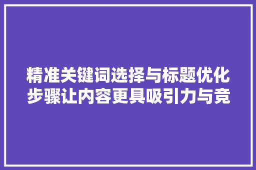 精准关键词选择与标题优化步骤让内容更具吸引力与竞争力