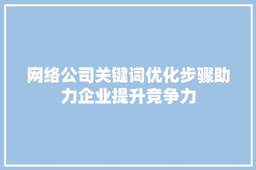 网络公司关键词优化步骤助力企业提升竞争力