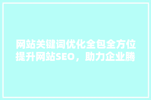 网站关键词优化全包全方位提升网站SEO，助力企业腾飞 SEO关键词