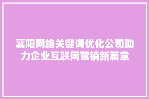 襄阳网络关键词优化公司助力企业互联网营销新篇章 网站建设公司