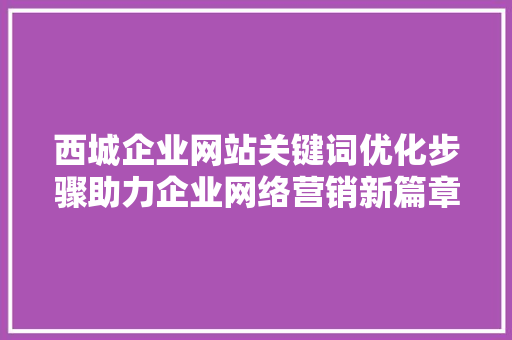 西城企业网站关键词优化步骤助力企业网络营销新篇章 网站建设公司
