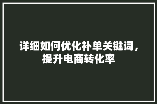 详细如何优化补单关键词，提升电商转化率