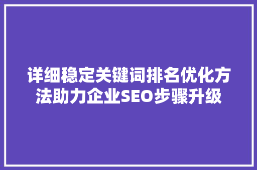 详细稳定关键词排名优化方法助力企业SEO步骤升级 神马SEO
