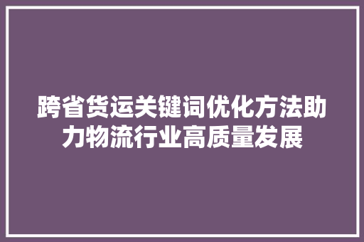 跨省货运关键词优化方法助力物流行业高质量发展 百度SEO