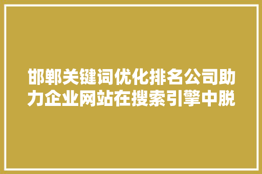邯郸关键词优化排名公司助力企业网站在搜索引擎中脱颖而出 搜狗SEO