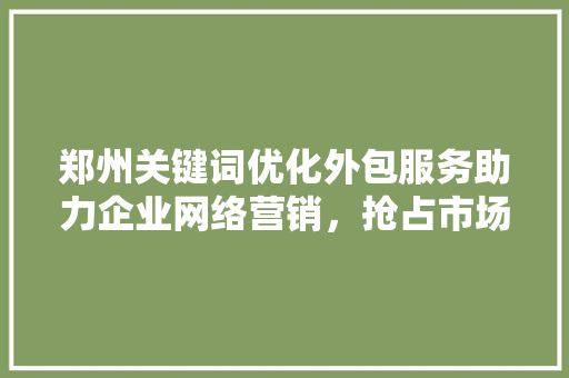 郑州关键词优化外包服务助力企业网络营销，抢占市场先机 神马SEO