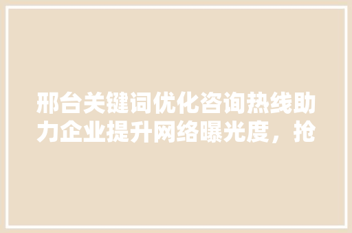 邢台关键词优化咨询热线助力企业提升网络曝光度，抢占市场先机