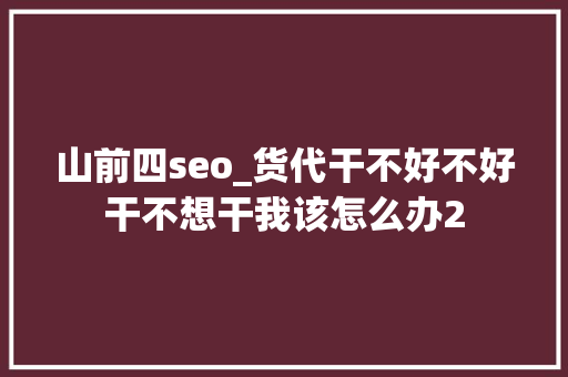 山前四seo_货代干不好不好干不想干我该怎么办2