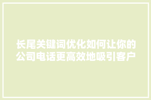 长尾关键词优化如何让你的公司电话更高效地吸引客户