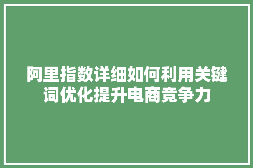 阿里指数详细如何利用关键词优化提升电商竞争力