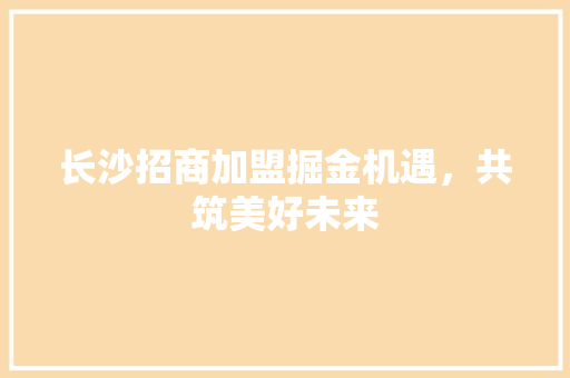 长沙招商加盟掘金机遇，共筑美好未来 搜狗SEO