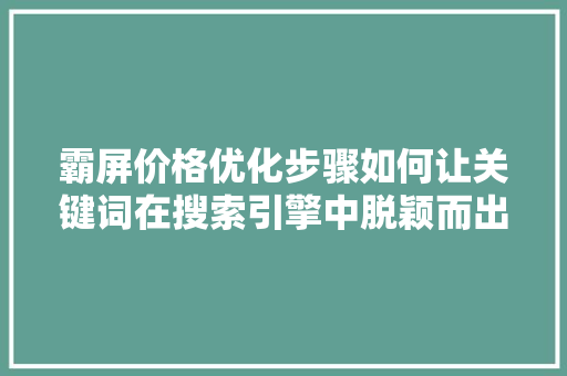 霸屏价格优化步骤如何让关键词在搜索引擎中脱颖而出 神马SEO