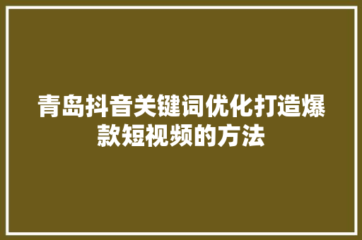 青岛抖音关键词优化打造爆款短视频的方法 百度SEO