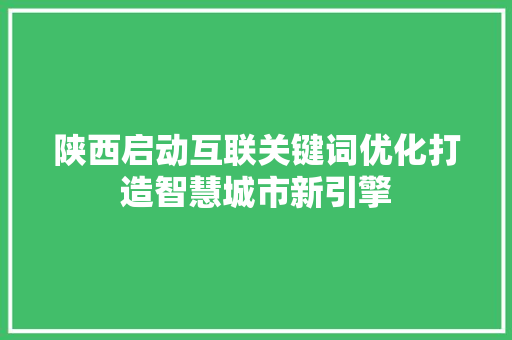 陕西启动互联关键词优化打造智慧城市新引擎 神马SEO