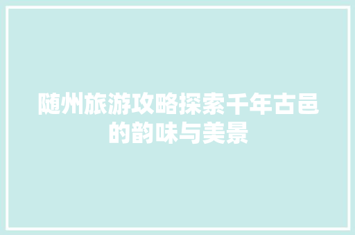 随州旅游攻略探索千年古邑的韵味与美景