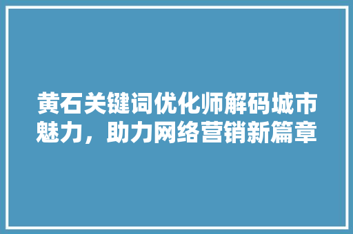 黄石关键词优化师解码城市魅力，助力网络营销新篇章