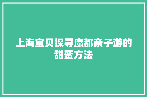 上海宝贝探寻魔都亲子游的甜蜜方法