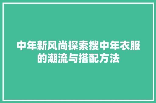 中年新风尚探索搜中年衣服的潮流与搭配方法