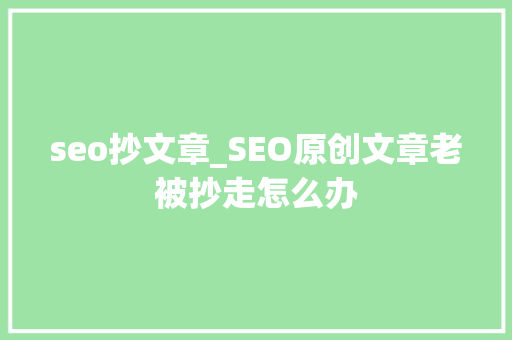 seo抄文章_SEO原创文章老被抄走怎么办