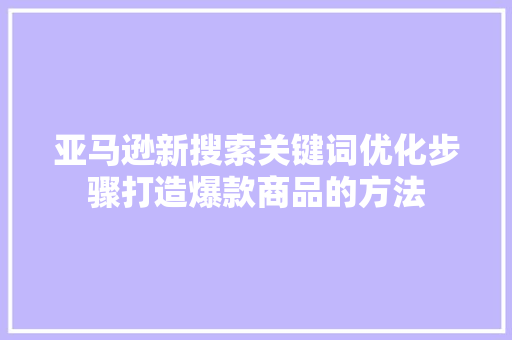 亚马逊新搜索关键词优化步骤打造爆款商品的方法