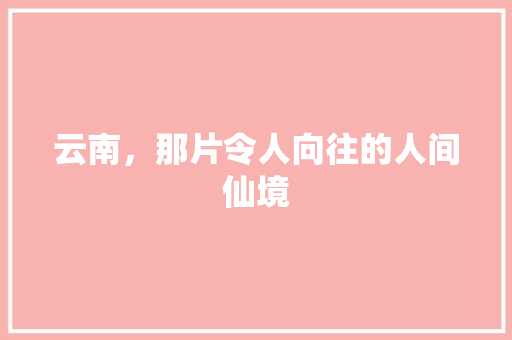 云南，那片令人向往的人间仙境 百度SEO