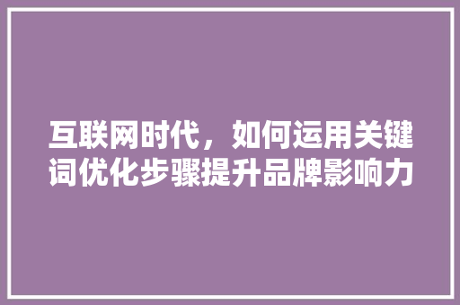 互联网时代，如何运用关键词优化步骤提升品牌影响力