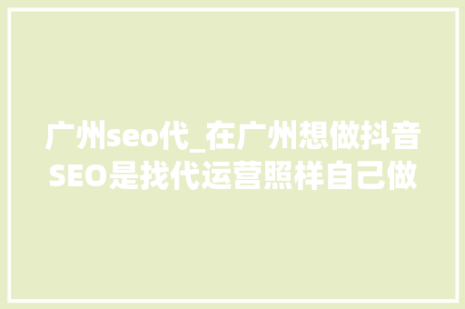 广州seo代_在广州想做抖音SEO是找代运营照样自己做 广州抖 广州seo代_在广州想做抖音SEO是找代运营照样自己做 广州抖 必应SEO
