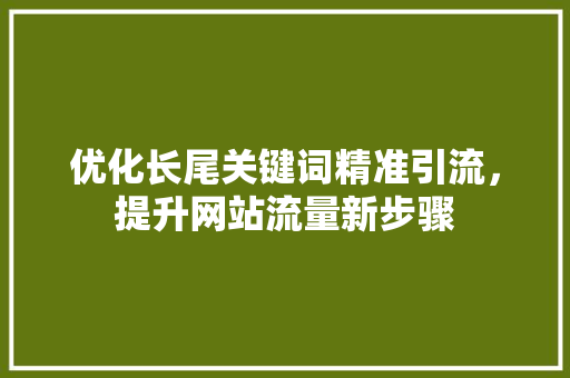 优化长尾关键词精准引流，提升网站流量新步骤