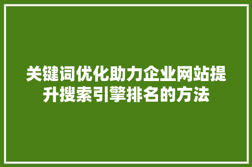关键词优化助力企业网站提升搜索引擎排名的方法