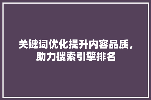关键词优化提升内容品质，助力搜索引擎排名