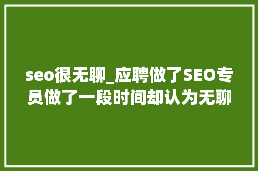 seo很无聊_应聘做了SEO专员做了一段时间却认为无聊是怎么回事 seo很无聊_应聘做了SEO专员做了一段时间却认为无聊是怎么回事 网站建设公司