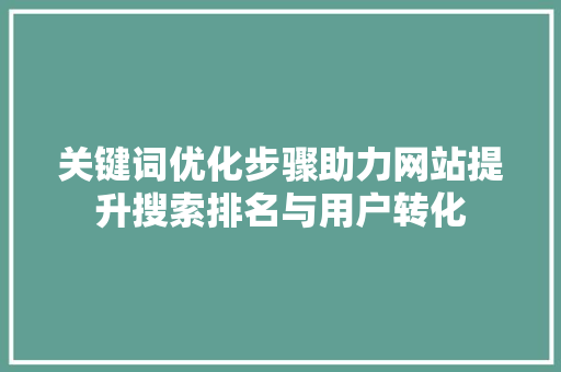 关键词优化步骤助力网站提升搜索排名与用户转化