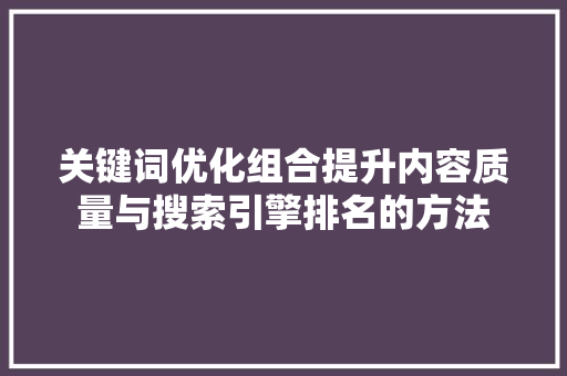 关键词优化组合提升内容质量与搜索引擎排名的方法