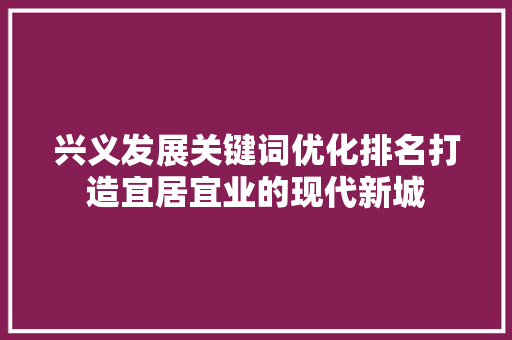 兴义发展关键词优化排名打造宜居宜业的现代新城