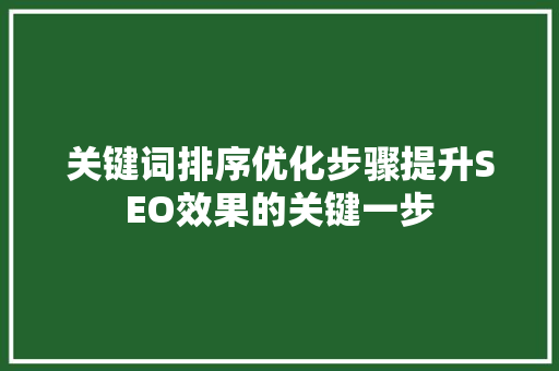 关键词排序优化步骤提升SEO效果的关键一步 网站建设公司