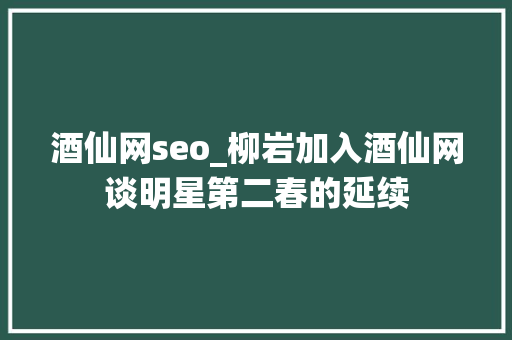 酒仙网seo_柳岩加入酒仙网谈明星第二春的延续