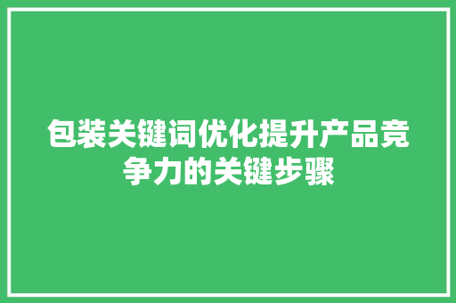 包装关键词优化提升产品竞争力的关键步骤