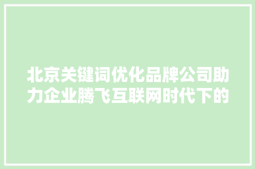 北京关键词优化品牌公司助力企业腾飞互联网时代下的品牌新步骤