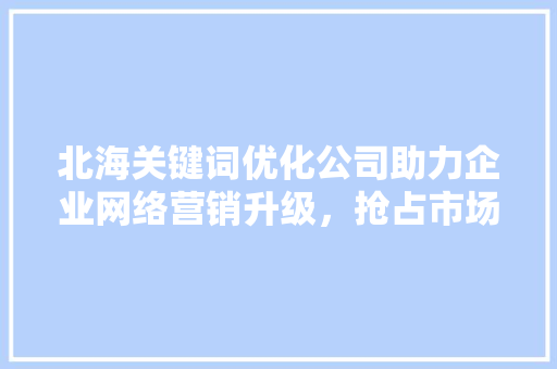 北海关键词优化公司助力企业网络营销升级，抢占市场先机 必应SEO