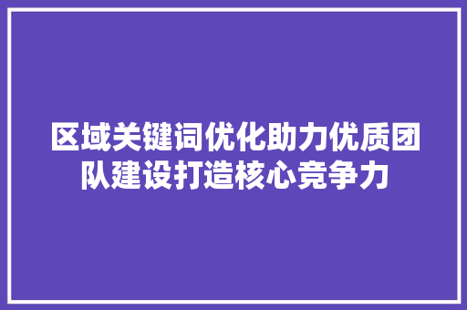 区域关键词优化助力优质团队建设打造核心竞争力
