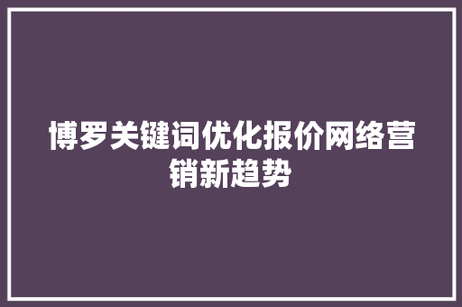 博罗关键词优化报价网络营销新趋势 必应SEO