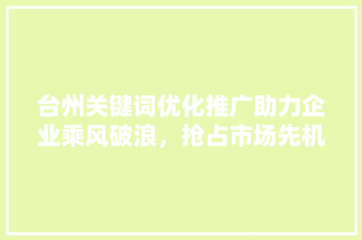 台州关键词优化推广助力企业乘风破浪，抢占市场先机