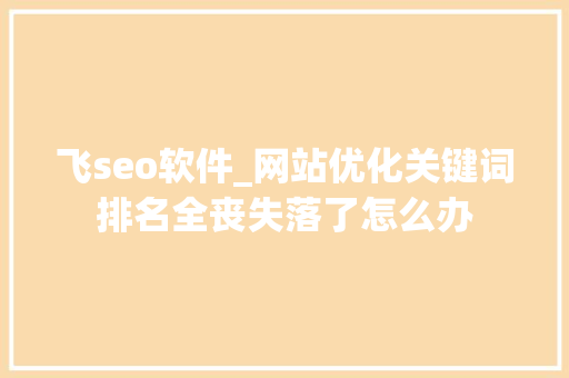 飞seo软件_网站优化关键词排名全丧失落了怎么办 飞seo软件_网站优化关键词排名全丧失落了怎么办 网站建设公司