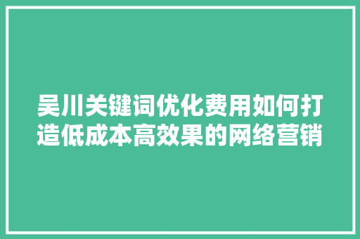 吴川关键词优化费用如何打造低成本高效果的网络营销步骤 神马SEO