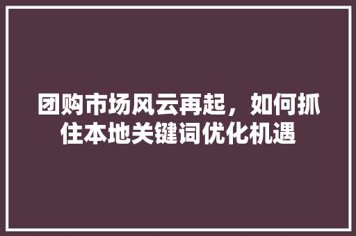 团购市场风云再起，如何抓住本地关键词优化机遇