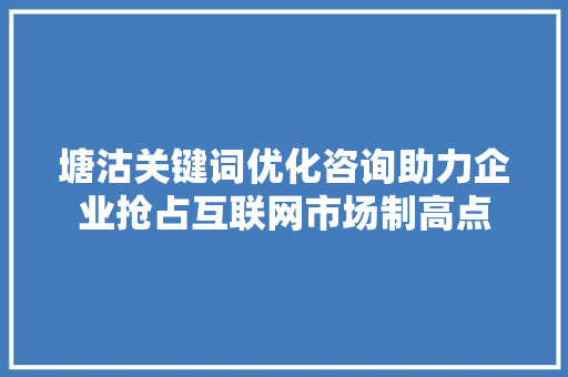 塘沽关键词优化咨询助力企业抢占互联网市场制高点