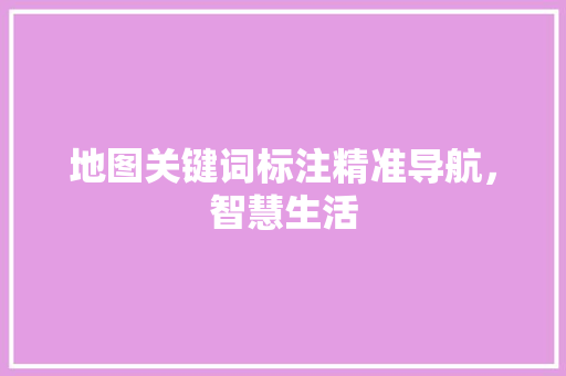 地图关键词标注精准导航，智慧生活
